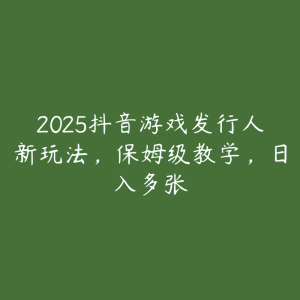 2025抖音游戏发行人新玩法，保姆级教学，日入多张-51自学联盟