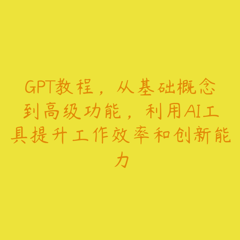 GPT教程，从基础概念到高级功能，利用AI工具提升工作效率和创新能力-51自学联盟