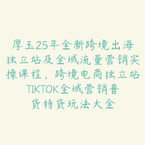 厚玉25年全新跨境出海独立站及全域流量营销实操课程，跨境电商独立站TIKTOK全域营销普货特货玩法大全-51自学联盟