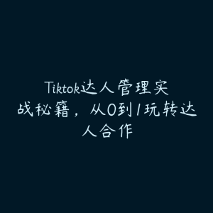 Tiktok达人管理实战秘籍，从0到1玩转达人合作-51自学联盟