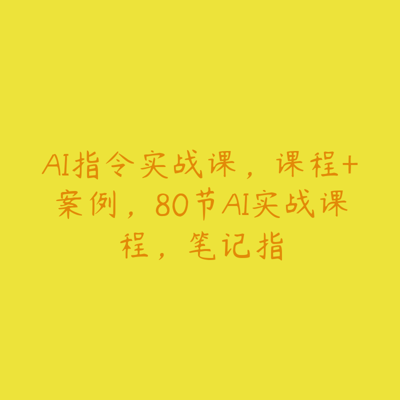 AI指令实战课，课程+案例，80节AI实战课程，笔记指-51自学联盟