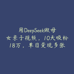 用DeepSeek做母女亲子视频，10天吸粉18万，单日变现多张-51自学联盟