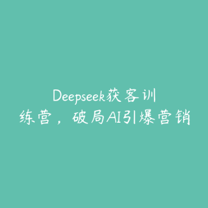 Deepseek获客训练营，破局AI引爆营销-51自学联盟