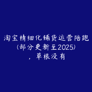 淘宝精细化铺货运营陪跑(部分更新至2025)，草根没有-51自学联盟