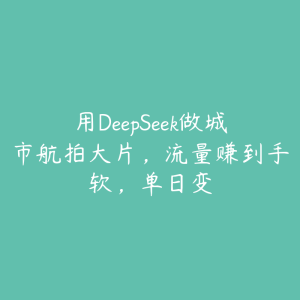 用DeepSeek做城市航拍大片，流量赚到手软，单日变-51自学联盟