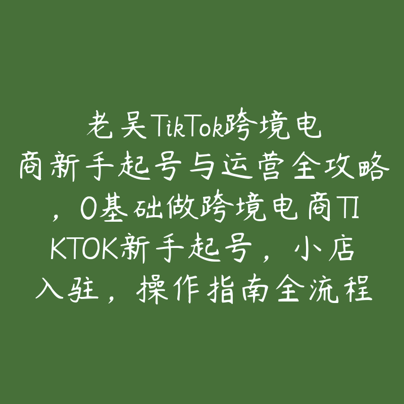 老吴TikTok跨境电商新手起号与运营全攻略，0基础做跨境电商TIKTOK新手起号，小店入驻，操作指南全流程-51自学联盟