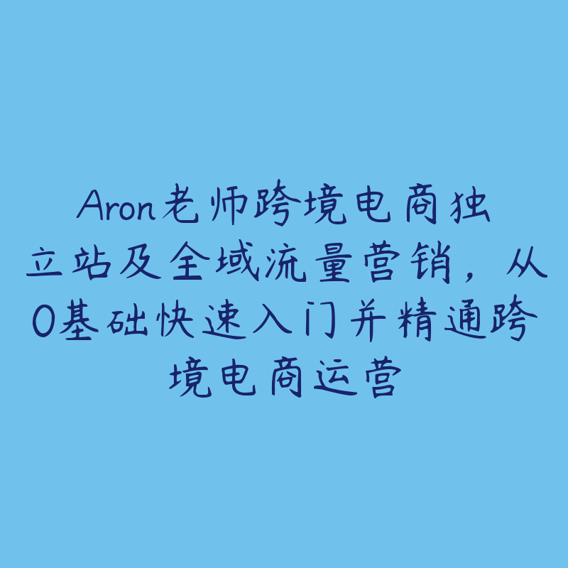 Aron老师跨境电商独立站及全域流量营销，从0基础快速入门并精通跨境电商运营-51自学联盟