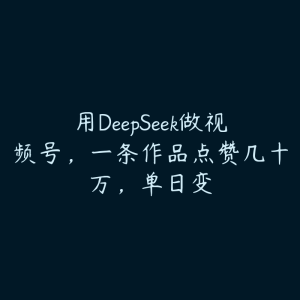 用DeepSeek做视频号，一条作品点赞几十万，单日变-51自学联盟