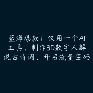 蓝海爆款!仅用一个AI工具,制作3D数字人解说古诗词,开启流量密码-51自学联盟