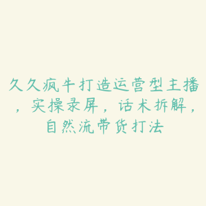 久久疯牛打造运营型主播，实操录屏，话术拆解，自然流带货打法-51自学联盟