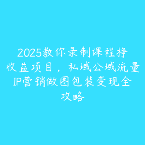 2025教你录制课程挣收益项目，私域公域流量IP营销做图包装变现全攻略-51自学联盟