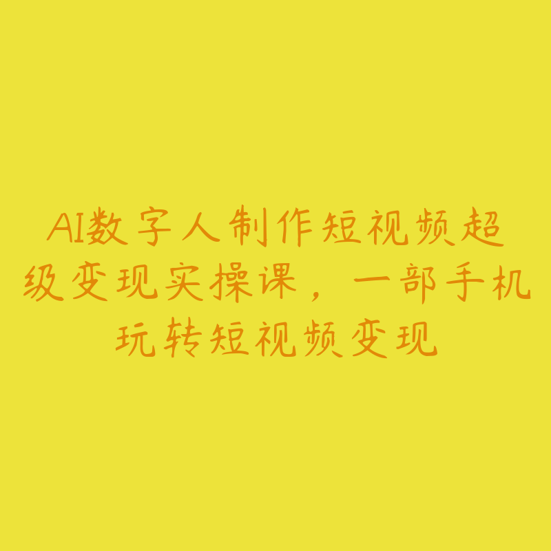 AI数字人制作短视频超级变现实操课，一部手机玩转短视频变现-51自学联盟