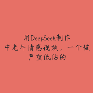 用DeepSeek制作中老年情感视频，一个被严重低估的-51自学联盟