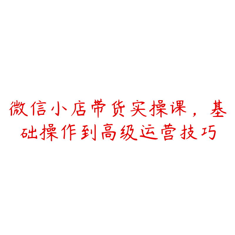 微信小店带货实操课，基础操作到高级运营技巧-51自学联盟