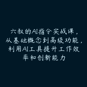 六叔的AI指令实战课，从基础概念到高级功能，利用AI工具提升工作效率和创新能力-51自学联盟