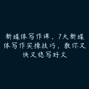 新媒体写作课，7大新媒体写作实操技巧，教你又快又稳写好文-51自学联盟