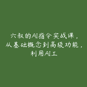 六叔的AI指令实战课，从基础概念到高级功能，利用AI工-51自学联盟