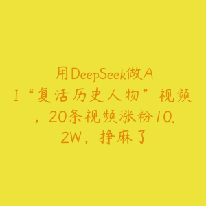 用DeepSeek做AI“复活历史人物”视频，20条视频涨粉10.2W，挣麻了-51自学联盟