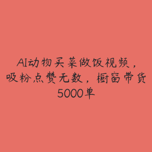 AI动物买菜做饭视频，吸粉点赞无数，橱窗带货5000单-51自学联盟