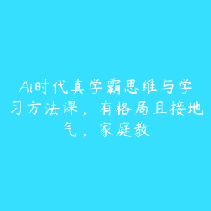 Ai时代真学霸思维与学习方法课，有格局且接地气，家庭教-51自学联盟