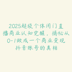 2025超级个体闭门直播商业认知觉醒，揭秘从0-1做成一个商业变现抖音账号的真相-51自学联盟