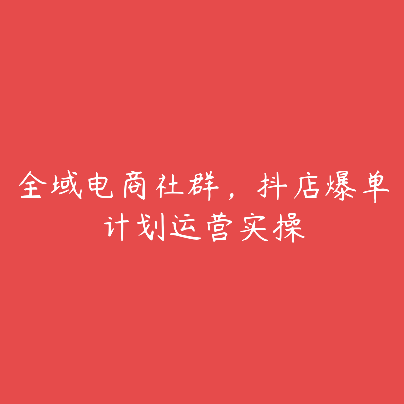 全域电商社群，抖店爆单计划运营实操-51自学联盟