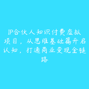 IP合伙人知识付费虚拟项目，从思维基础篇开启认知，打通商业变现全链路-51自学联盟