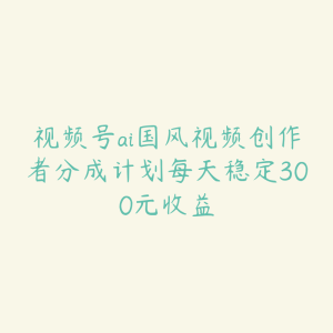 视频号ai国风视频创作者分成计划每天稳定300元收益-51自学联盟