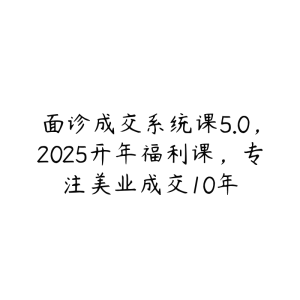 面诊成交系统课5.0，2025开年福利课，专注美业成交10年-51自学联盟