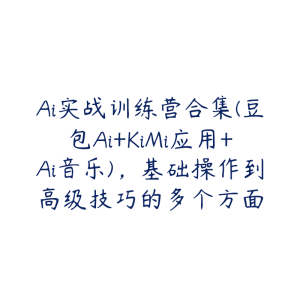 Ai实战训练营合集(豆包Ai+KiMi应用+Ai音乐)，基础操作到高级技巧的多个方面-51自学联盟