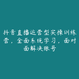 抖音直播运营型实操训练营，全面系统学习，面对面解决账号-51自学联盟