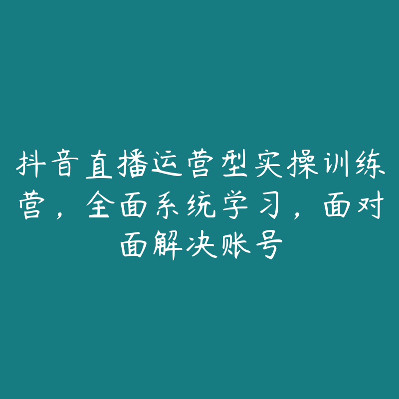 抖音直播运营型实操训练营，全面系统学习，面对面解决账号-51自学联盟