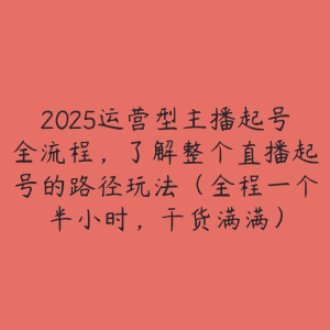 2025运营型主播起号全流程，了解整个直播起号的路径玩法（全程一个半小时，干货满满）-51自学联盟