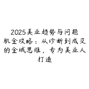 2025美业趋势与问题肌全攻略：从诊断到成交的全域思维，专为美业人打造-51自学联盟