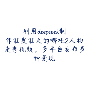 利用deepseek制作谁发谁火的哪吒2人物走秀视频，多平台发布多种变现-51自学联盟