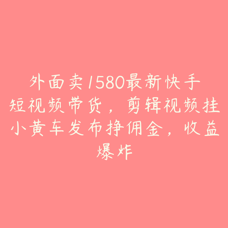 外面卖1580最新快手短视频带货，剪辑视频挂小黄车发布挣佣金，收益爆炸-51自学联盟