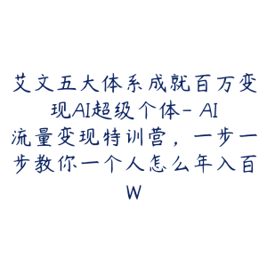 艾文五大体系成就百万变现AI超级个体- AI流量变现特训营，一步一步教你一个人怎么年入百W-51自学联盟