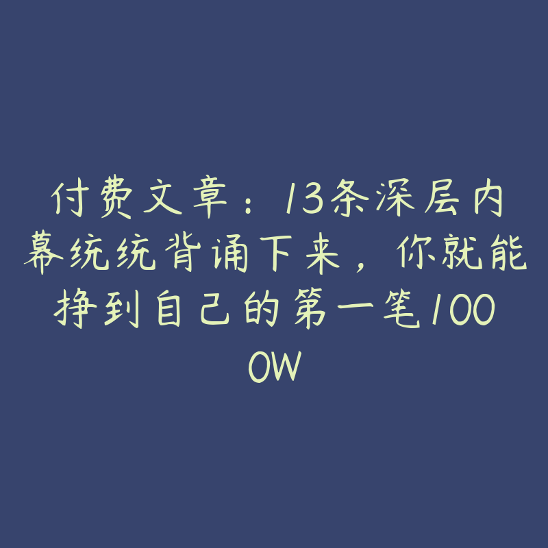 付费文章：13条深层内幕统统背诵下来，你就能挣到自己的第一笔1000W-51自学联盟