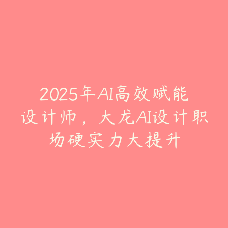 2025年AI高效赋能设计师，大龙AI设计职场硬实力大提升-51自学联盟