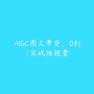 AIGC图文带货，0到1实战陪跑营-51自学联盟