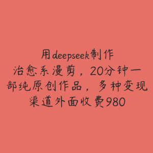 用deepseek制作治愈系漫剪，20分钟一部纯原创作品，多种变现渠道外面收费980-51自学联盟