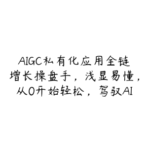 AIGC私有化应用全链增长操盘手，浅显易懂，从0开始轻松，驾驭AI-51自学联盟