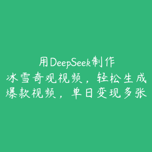 用DeepSeek制作冰雪奇观视频，轻松生成爆款视频，单日变现多张-51自学联盟