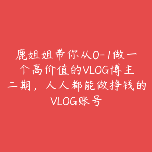 鹿姐姐带你从0-1做一个高价值的VLOG博主二期，人人都能做挣钱的VLOG账号-51自学联盟