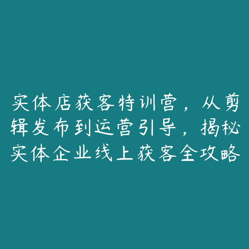 实体店获客特训营，从剪辑发布到运营引导，揭秘实体企业线上获客全攻略-51自学联盟