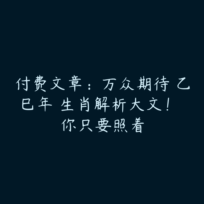 付费文章：万众期待 乙巳年 生肖解析大文！ 你只要照着-51自学联盟