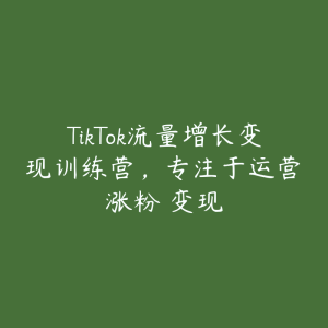 TikTok流量增长变现训练营，专注于运营・涨粉・变现-51自学联盟