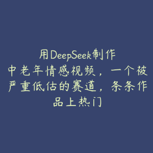 用DeepSeek制作中老年情感视频，一个被严重低估的赛道，条条作品上热门-51自学联盟