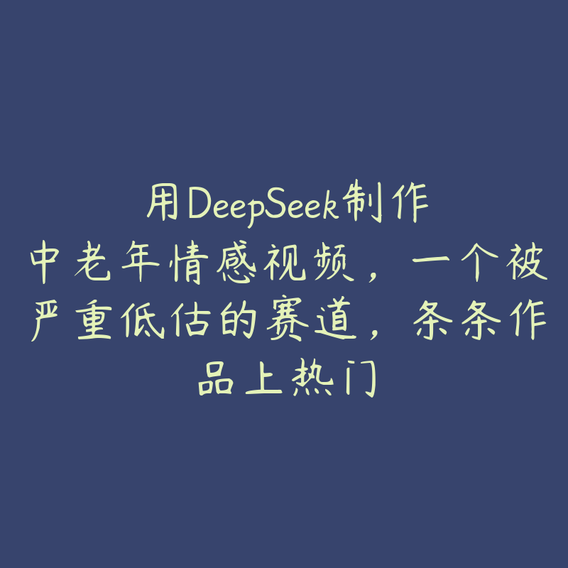 用DeepSeek制作中老年情感视频，一个被严重低估的赛道，条条作品上热门-51自学联盟