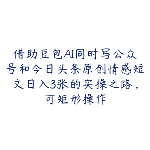 借助豆包AI同时写公众号和今日头条原创情感短文日入3张的实操之路，可矩形操作-51自学联盟